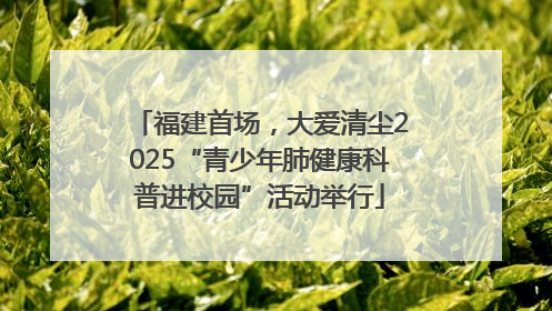 福建首场，大爱清尘2025“青少年肺健康科普进校园”活动举行