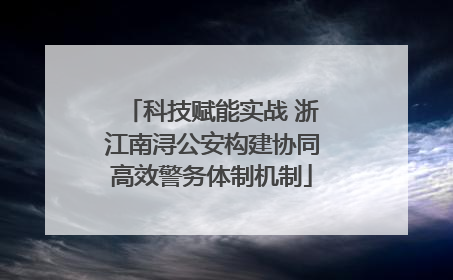 科技赋能实战 浙江南浔公安构建协同高效警务体制机制