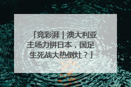 竞彩湃｜澳大利亚主场力拼日本，国足生死战大热倒灶？