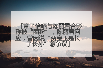 章子怡晒与陈丽君合影称被“圈粉”，陈丽君回应，曾因说“贾宝玉是长子长孙”惹争议