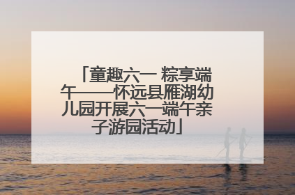 童趣六一 粽享端午——怀远县雁湖幼儿园开展六一端午亲子游园活动