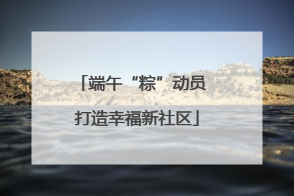 端午“粽”动员 打造幸福新社区