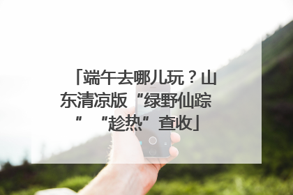 端午去哪儿玩？山东清凉版“绿野仙踪”“趁热”查收
