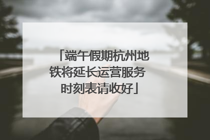 端午假期杭州地铁将延长运营服务 时刻表请收好