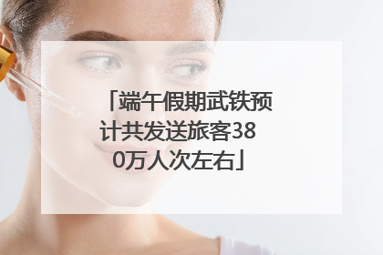 端午假期武铁预计共发送旅客380万人次左右