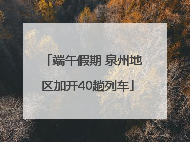 端午假期 泉州地区加开40趟列车