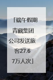 端午假期 青藏集团公司发送旅客27.67万人次
