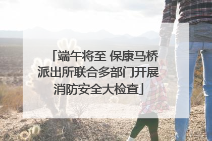 端午将至 保康马桥派出所联合多部门开展消防安全大检查