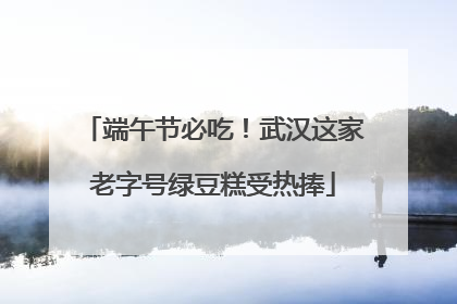 端午节必吃！武汉这家老字号绿豆糕受热捧