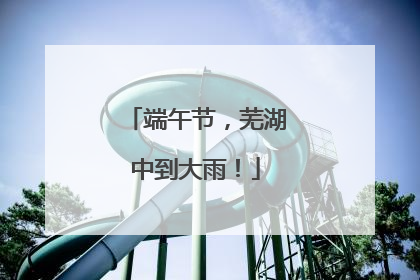 端午节，芜湖中到大雨！