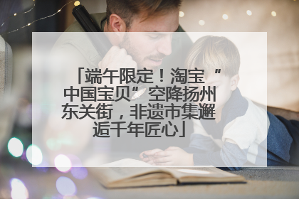 端午限定！淘宝“中国宝贝”空降扬州东关街，非遗市集邂逅千年匠心
