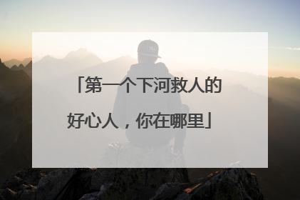 第一个下河救人的好心人，你在哪里