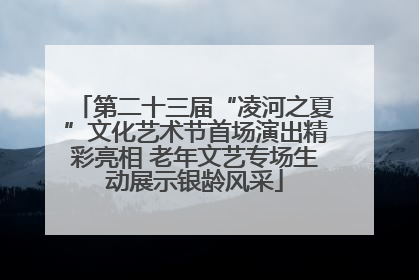 第二十三届“凌河之夏”文化艺术节首场演出精彩亮相 老年文艺专场生动展示银龄风采