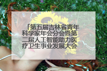 第五届吉林省青年科学家年会分会暨第二届人工智能助力医疗卫生事业发展大会在长春召开