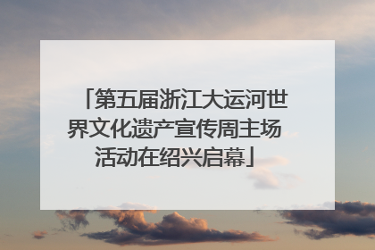第五届浙江大运河世界文化遗产宣传周主场活动在绍兴启幕