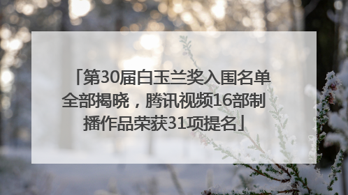 第30届白玉兰奖入围名单全部揭晓，腾讯视频16部制播作品荣获31项提名