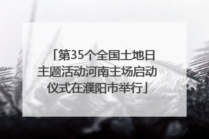 第35个全国土地日主题活动河南主场启动仪式在濮阳市举行