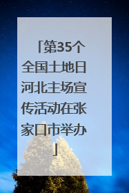 第35个全国土地日河北主场宣传活动在张家口市举办