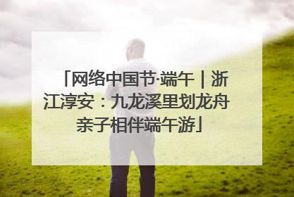 网络中国节·端午｜浙江淳安：九龙溪里划龙舟 亲子相伴端午游