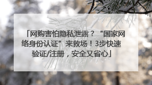 网购害怕隐私泄露？“国家网络身份认证”来救场！3步快速验证/注册，安全又省心