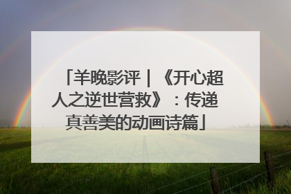 羊晚影评｜《开心超人之逆世营救》：传递真善美的动画诗篇