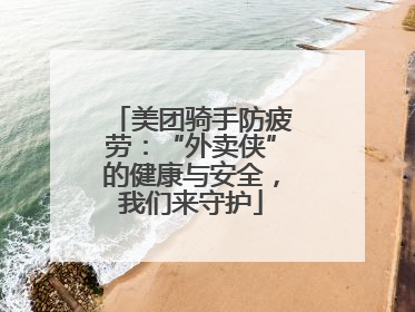 美团骑手防疲劳：“外卖侠”的健康与安全，我们来守护