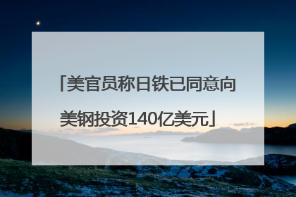 美官员称日铁已同意向美钢投资140亿美元
