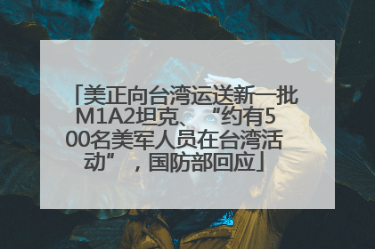 美正向台湾运送新一批M1A2坦克、“约有500名美军人员在台湾活动”，国防部回应