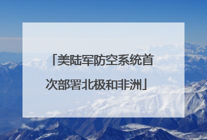 美陆军防空系统首次部署北极和非洲