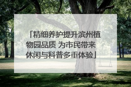 精细养护提升滨州植物园品质 为市民带来休闲与科普多重体验