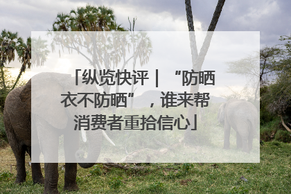 纵览快评｜“防晒衣不防晒”，谁来帮消费者重拾信心