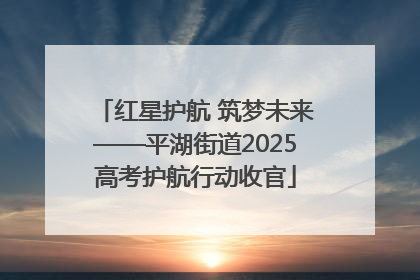 红星护航 筑梦未来——平湖街道2025高考护航行动收官