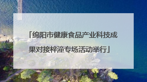 绵阳市健康食品产业科技成果对接梓潼专场活动举行