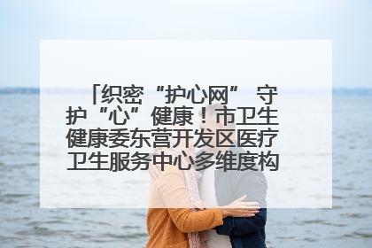 织密“护心网” 守护“心”健康！市卫生健康委东营开发区医疗卫生服务中心多维度构筑心理健康服务体系