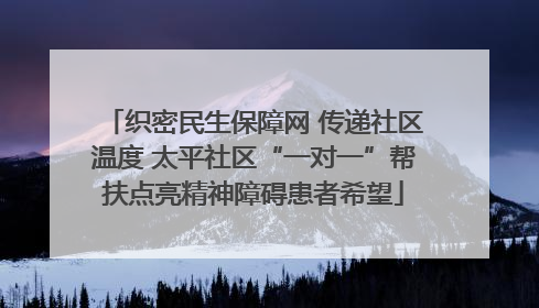 织密民生保障网 传递社区温度 太平社区“一对一”帮扶点亮精神障碍患者希望