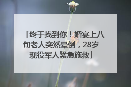 终于找到你！婚宴上八旬老人突然晕倒，28岁现役军人紧急施救