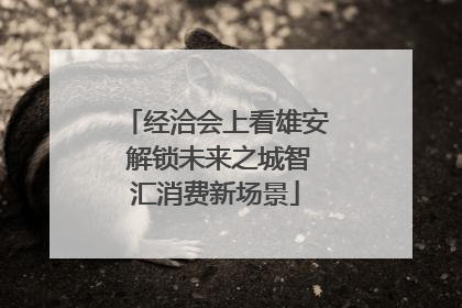 经洽会上看雄安 解锁未来之城智汇消费新场景