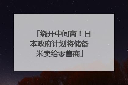 绕开中间商！日本政府计划将储备米卖给零售商