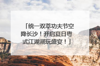 统一双萃功夫节空降长沙！开启夏日粤式江湖潮玩盛宴！