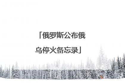 俄罗斯公布俄乌停火备忘录