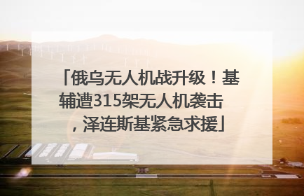俄乌无人机战升级！基辅遭315架无人机袭击，泽连斯基紧急求援