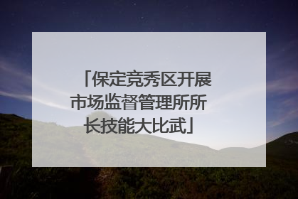 保定竞秀区开展市场监督管理所所长技能大比武