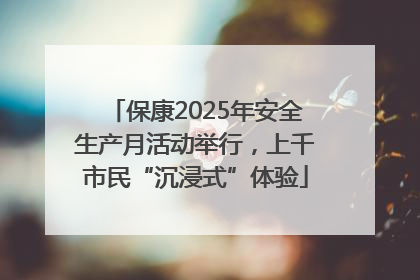 保康2025年安全生产月活动举行，上千市民“沉浸式”体验