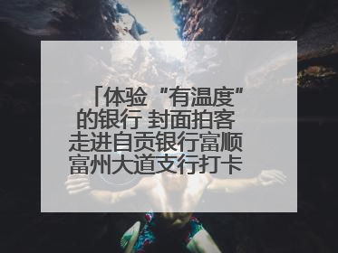 体验“有温度”的银行 封面拍客走进自贡银行富顺富州大道支行打卡特色便民服务
