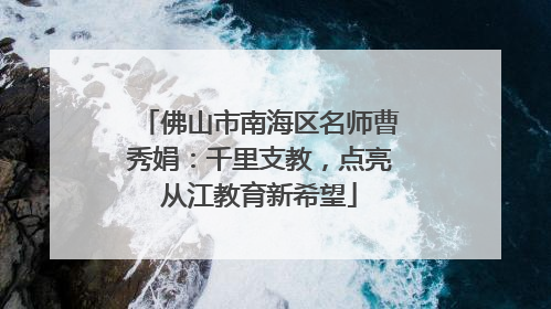 佛山市南海区名师曹秀娟：千里支教，点亮从江教育新希望