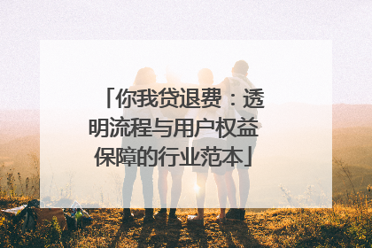 你我贷退费：透明流程与用户权益保障的行业范本