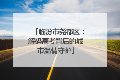 临汾市尧都区：解码高考背后的城市温情守护