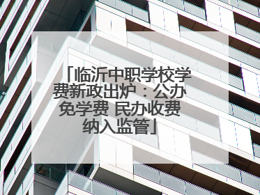 临沂中职学校学费新政出炉：公办免学费 民办收费纳入监管