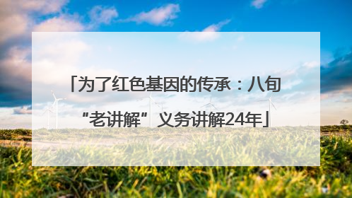 为了红色基因的传承：八旬“老讲解”义务讲解24年