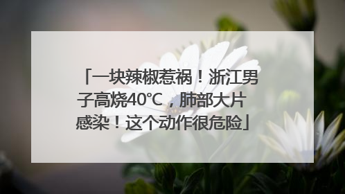 一块辣椒惹祸！浙江男子高烧40℃，肺部大片感染！这个动作很危险